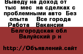 Выведу на доход от 400 тыс./мес. на сделках с проблемными авто. Без опыта. - Все города Работа » Вакансии   . Белгородская обл.,Валуйский р-н